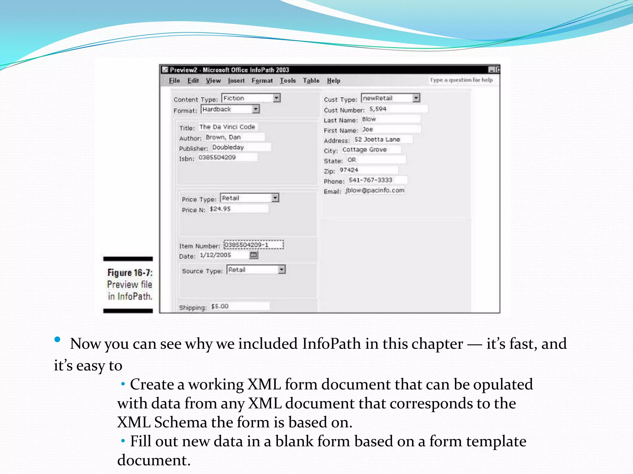 • Now you can see why we included InfoPath in this chapter — it’s fast, and it’s easy to • Create a working XML form document that can be opulated	with data from any XML document that corresponds to the	XML Schema the form is based on. • Fill out new data in a blank form based on a form template	document.