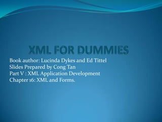 XML FOR DUMMIES Book author: Lucinda Dykes and Ed Tittel Slides Prepared by Cong Tan Part V : XML Application Development Chapter 16: XML and Forms. 