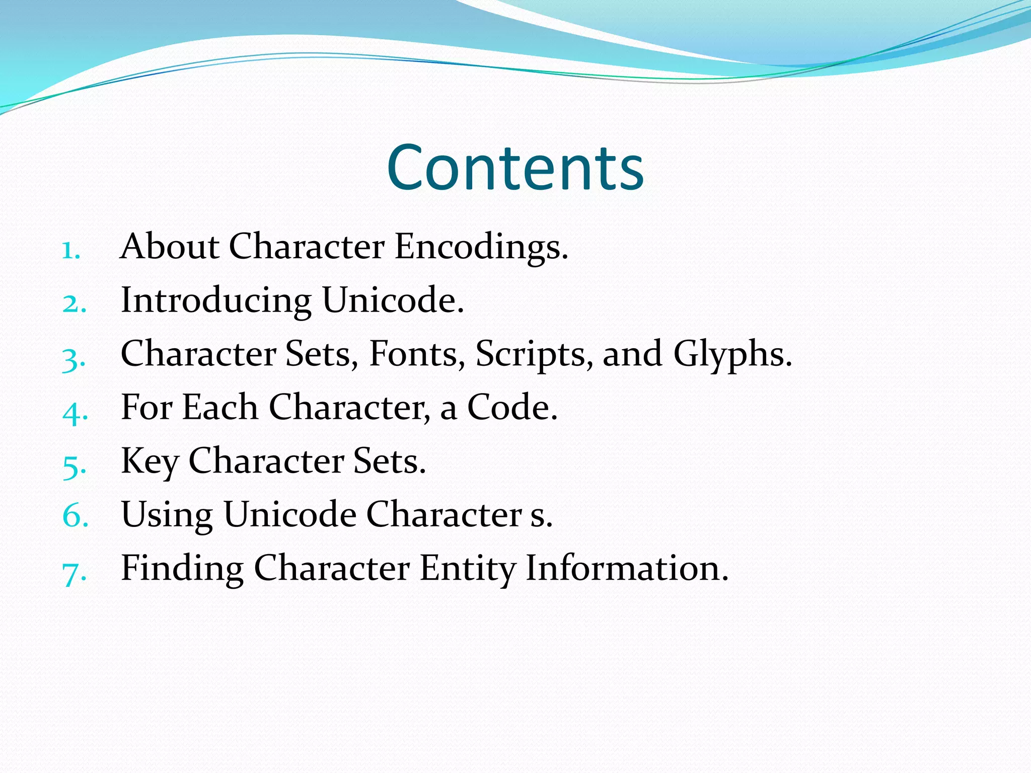 ContentsAbout Character Encodings.Introducing Unicode.Character Sets, Fonts, Scripts, and Glyphs.For Each Character, a Code.Key Character Sets.Using Unicode Character s.Finding Character Entity Information.