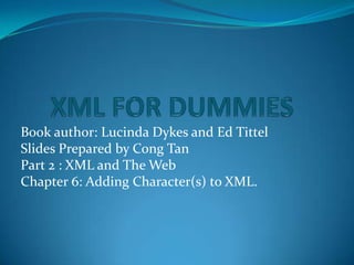 XML FOR DUMMIES Book author: Lucinda Dykes and Ed Tittel Slides Prepared by Cong Tan Part 2 : XML and The Web Chapter 6: Adding Character(s) to XML. 