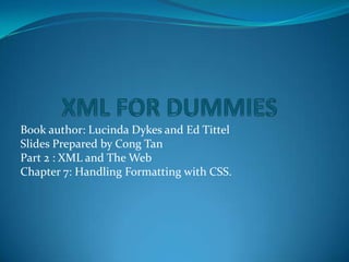 XML FOR DUMMIES Book author: Lucinda Dykes and Ed Tittel Slides Prepared by Cong Tan Part 2 : XML and The Web Chapter 7: Handling Formatting with CSS. 