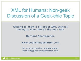 Getting to know a bit about XML without
having to dive into all the tech talk
Bernard Aschwanden
www.publishingsmarter.com
for a print version, please email
bernard@publishingsmarter.com
XML for Humans: Non-geek
Discussion of a Geek-chic Topic
17:52
1
@publishsmarter
 