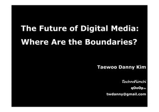 The Future of Digital Media:
Where Are the Boundaries?


                  Taewoo Danny Kim


                           TechnoKimchi
                               qOoOp.kr
                     twdanny@gmail.com
 