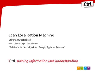 Lean Localization Machine Marc van Grootel (iCtrl) XML User Group 12 November “ Publiceren in het tijdperk van Google, Apple en Amazon” 