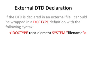 External DTD Declaration
If the DTD is declared in an external file, it should
be wrapped in a DOCTYPE definition with the
following syntax:
<!DOCTYPE root-element SYSTEM "filename">
 