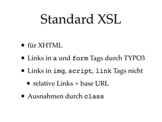 Standard XSL
• für XHTML
• Links in a und form Tags durch TYPO3
• Links in img, script, link Tags nicht
• relative Links + base URL
• Ausnahmen durch class

 