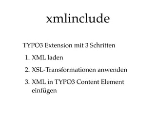xmlinclude
TYPO3 Extension mit 3 Schritten
1. XML laden
2. XSL-Transformationen anwenden
3. XML in TYPO3 Content Element
einfügen

 