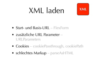XML laden                    XML




• Start- und Basis-URL – FlexForm
• zusätzliche URL Parameter –
  URLParameters
• Cookies – cookiePassthrough, cookiePath
• schlechtes Markup – parseAsHTML
 