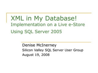 XML in My Database!
Implementation on a Live e-Store
Using SQL Server 2005
Denise McInerney
Silicon Valley SQL Server User Group
August 19, 2008
 