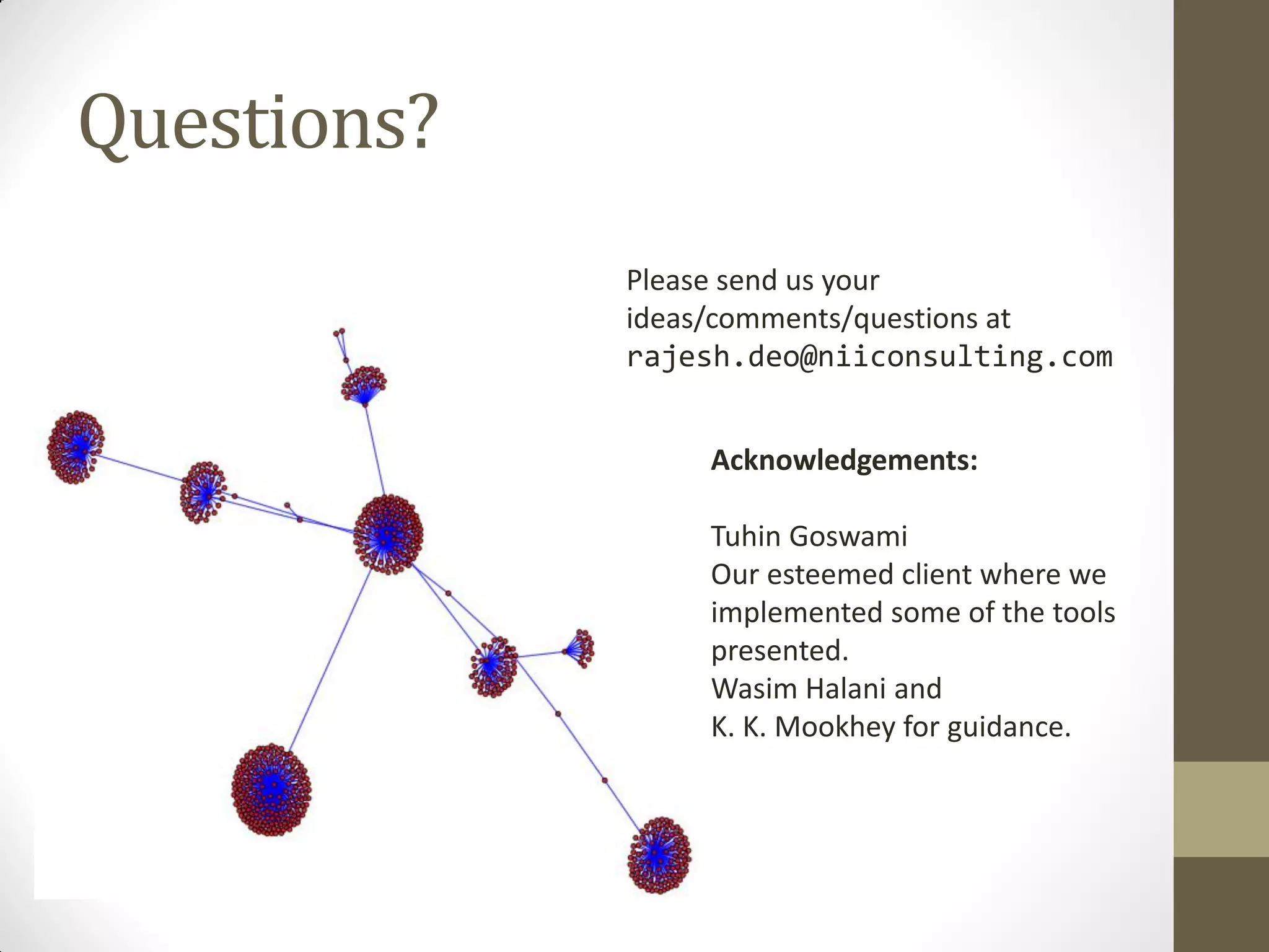 Questions?
             Please send us your
             ideas/comments/questions at
             rajesh.deo@niiconsulting.com


                 Acknowledgements:

                 Tuhin Goswami
                 Our esteemed client where we
                 implemented some of the tools
                 presented.
                 Wasim Halani and
                 K. K. Mookhey for guidance.
 