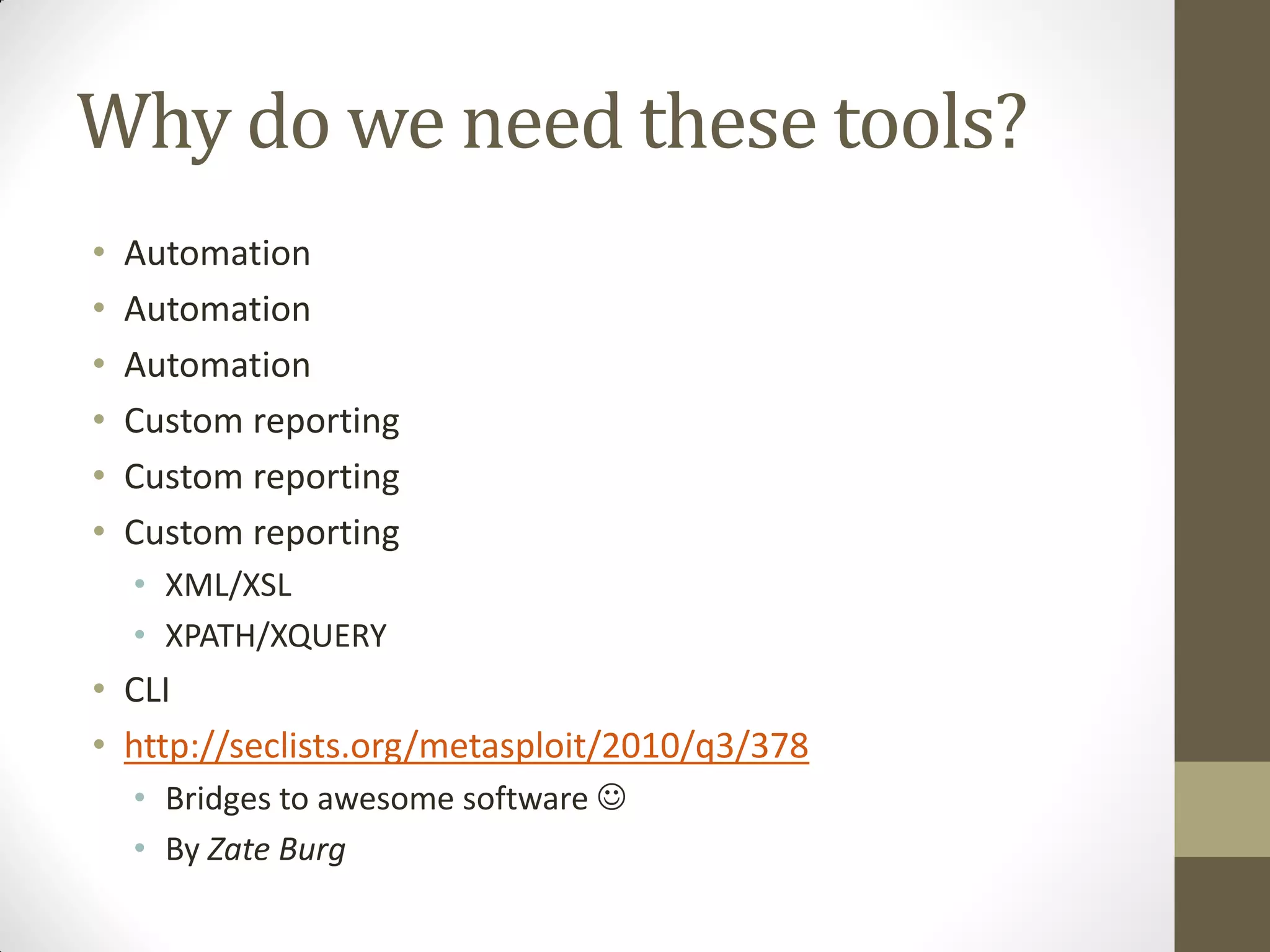 Why do we need these tools?
•   Automation
•   Automation
•   Automation
•   Custom reporting
•   Custom reporting
•   Custom reporting
    • XML/XSL
    • XPATH/XQUERY
• CLI
• http://seclists.org/metasploit/2010/q3/378
    • Bridges to awesome software 
    • By Zate Burg
 