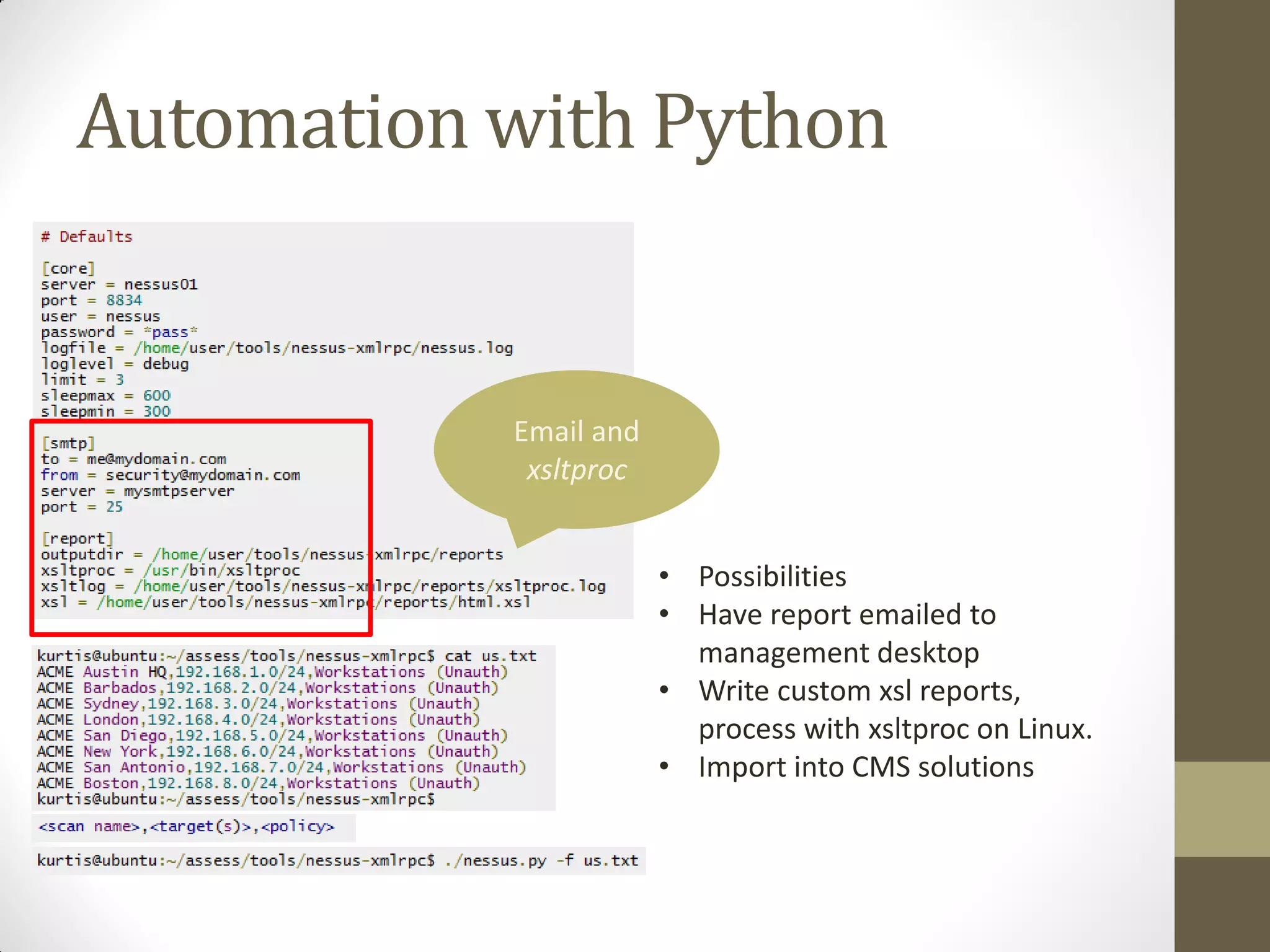 Automation with Python


           Email and
            xsltproc


                       • Possibilities
                       • Have report emailed to
                         management desktop
                       • Write custom xsl reports,
                         process with xsltproc on Linux.
                       • Import into CMS solutions
 
