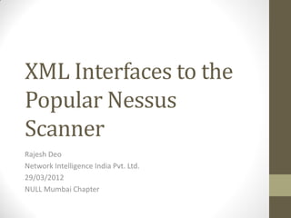 XML Interfaces to the
Popular Nessus
Scanner
Rajesh Deo
Network Intelligence India Pvt. Ltd.
29/03/2012
NULL Mumbai Chapter
 