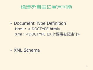 構造を自由に宣言可能
12
• Document Type Definition
Html : <!DOCTYPE html>
Xml : <DOCTYPE EX [“要素を記述”]>
• XML Schema
 