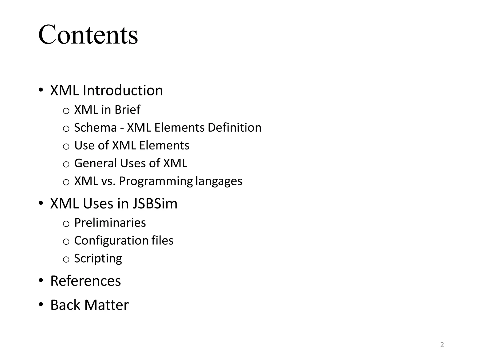 Contents • XML Introduction o XML in Brief o Schema - XML Elements Definition o Use of XML Elements o General Uses of XML o XML vs. Programming langages • XML Uses in JSBSim o Preliminaries o Configuration files o Scripting • References • Back Matter 2 