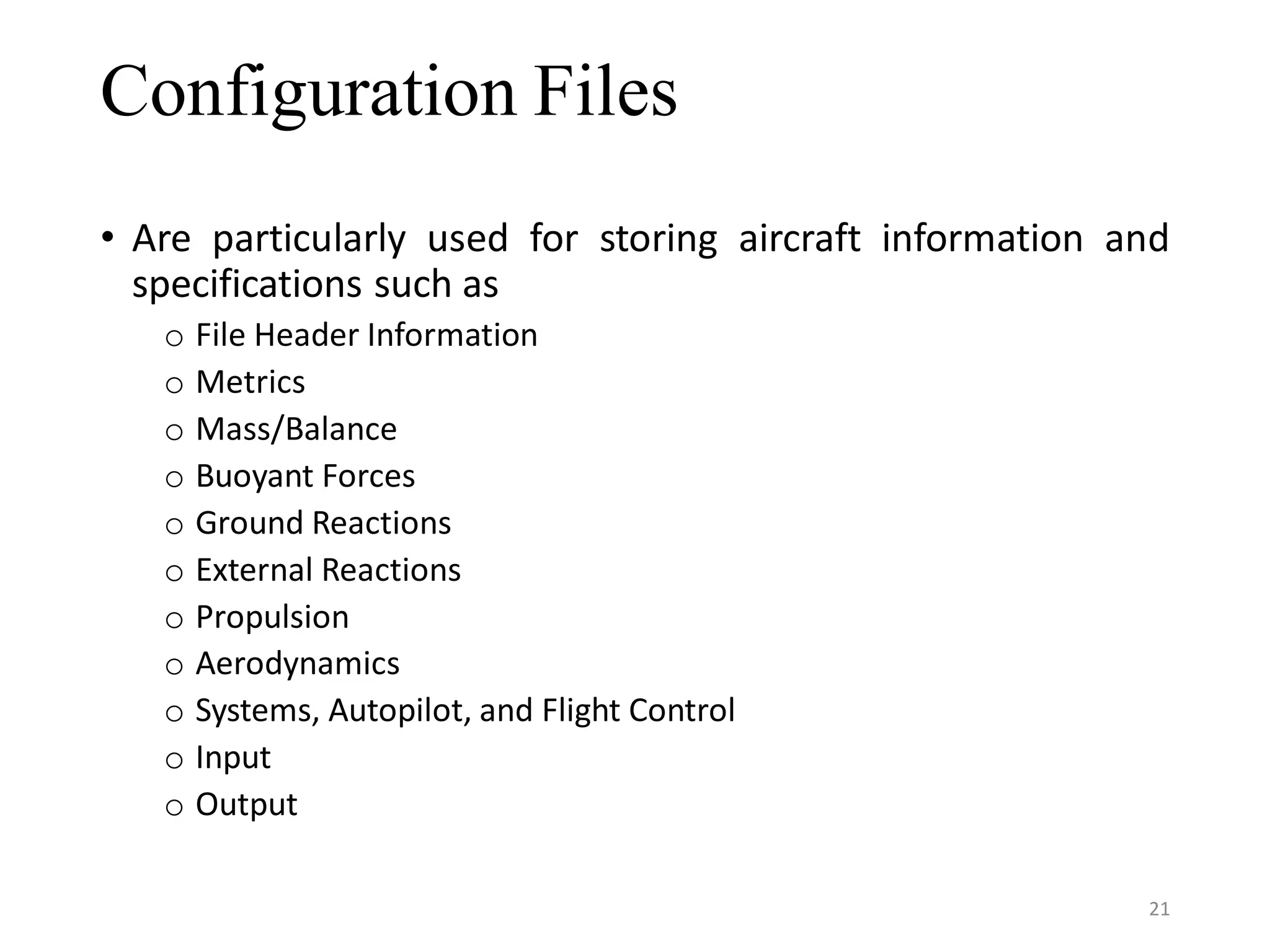 Configuration Files • Are particularly used for storing aircraft information and specifications such as o File Header Information o Metrics o Mass/Balance o Buoyant Forces o Ground Reactions o External Reactions o Propulsion o Aerodynamics o Systems, Autopilot, and Flight Control o Input o Output 21 