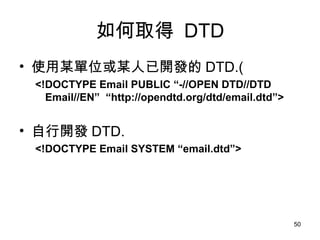 如何取得  DTD 使用某單位或某人已開發的 DTD.( <!DOCTYPE Email PUBLIC “-//OPEN DTD//DTD Email//EN”  “http://opendtd.org/dtd/email.dtd”> 自行開發 DTD. <!DOCTYPE Email SYSTEM “email.dtd”> 