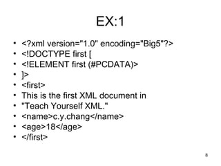 EX:1 <?xml version="1.0" encoding="Big5"?> <!DOCTYPE first [ <!ELEMENT first (#PCDATA)> ]> <first> This is the first XML document in "Teach Yourself XML." <name>c.y.chang</name> <age>18</age> </first> 