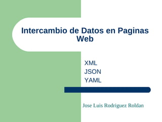 Intercambio de Datos en Paginas
             Web

               XML
               JSON
               YAML


              Jose Luis Rodriguez Roldan
 