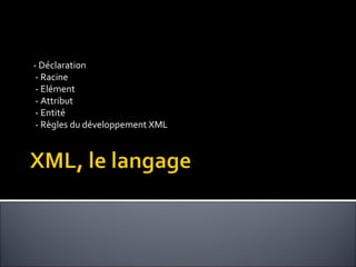 - Déclaration - Racine - Elément - Attribut - Entité - Règles du développement XML 