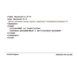 <?xml version="1.0"?> <rss version="2.0 xmlns:content="http://purl.org/rss/1.0/modules/content/" > <channel> <item> <title>YAPC is love</title> <content:encoded>Here I am!</content:encoded> </item> </channel> </rss> 