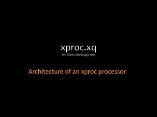 xproc.xq
Jim Fuller, MarkLogic 2013
Architecture of an xproc processor
 
