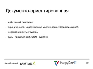 Документо-ориентированная

•   избыточный синтаксис

•   ограниченность иерархической модели данных (где мои join'ы?!)

•   неоднозначность структуры

•   XML - прошлый век! JSON - рулит! :)




                                                                    8/21
 