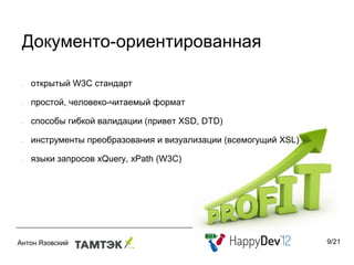 Документо-ориентированная

•   открытый W3C стандарт

•   простой, человеко-читаемый формат

•   способы гибкой валидации (привет XSD, DTD)

•   инструменты преобразования и визуализации (всемогущий XSL)

•   языки запросов xQuery, xPath (W3C)




                                                                 9/21
 