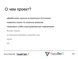 О чем проект?

•   обрабатывать данные из различных источников

•   позволять искать по сложным запросам

•   показывать слабо-структурированную информацию

•   бизнес логика

•   e-commerce (продажи, куда без них)

•   social

•   etc..




                                                    2/21
 