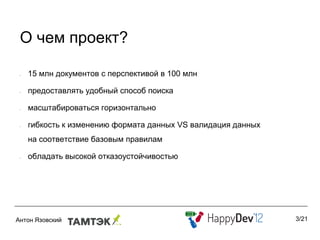 О чем проект?

•   15 млн документов с перспективой в 100 млн

•   предоставлять удобный способ поиска

•   масштабироваться горизонтально

•   гибкость к изменению формата данных VS валидация данных
    на соответствие базовым правилам

•   обладать высокой отказоустойчивостью




                                                              3/21
 