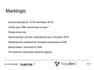 Marklogic

•   актуальный релиз - 6 (19 сентября, 2012)

•   номер один XML хранилище в мире *

    Среди клиентов:

•   Организаторы летних олимпийских игр в Лондоне 2012

•   Федеральное управление гражданской авиации США

•   Департамент транспорта США

•   The Defense Information Systems Agency



                                                         5/21
 