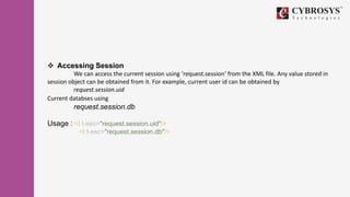  Accessing Session
We can access the current session using ‘request.session’ from the XML file. Any value stored in
session object can be obtained from it. For example, current user id can be obtained by
request.session.uid
Current databses using
request.session.db
Usage : <t t-esc="request.session.uid"/>
<t t-esc="request.session.db"/>
 
