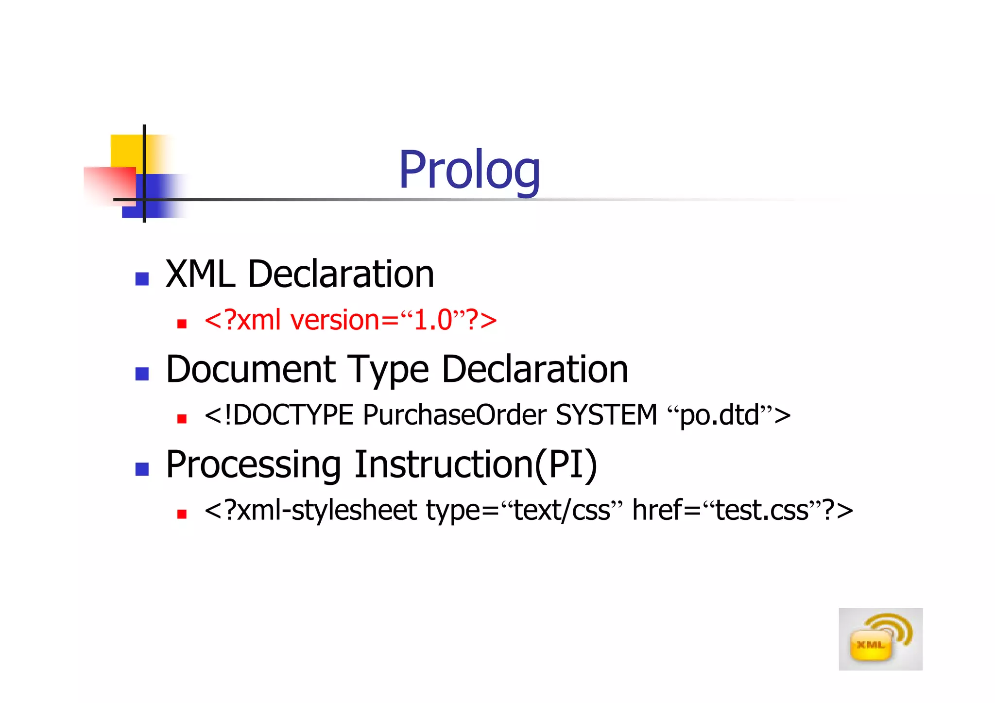 Prolog
XML Declaration
  <?xml version=“1.0”?>
Document Type Declaration
  <!DOCTYPE PurchaseOrder SYSTEM “po.dtd”>
Processing Instruction(PI)
  <?xml-stylesheet type=“text/css” href=“test.css”?>
 