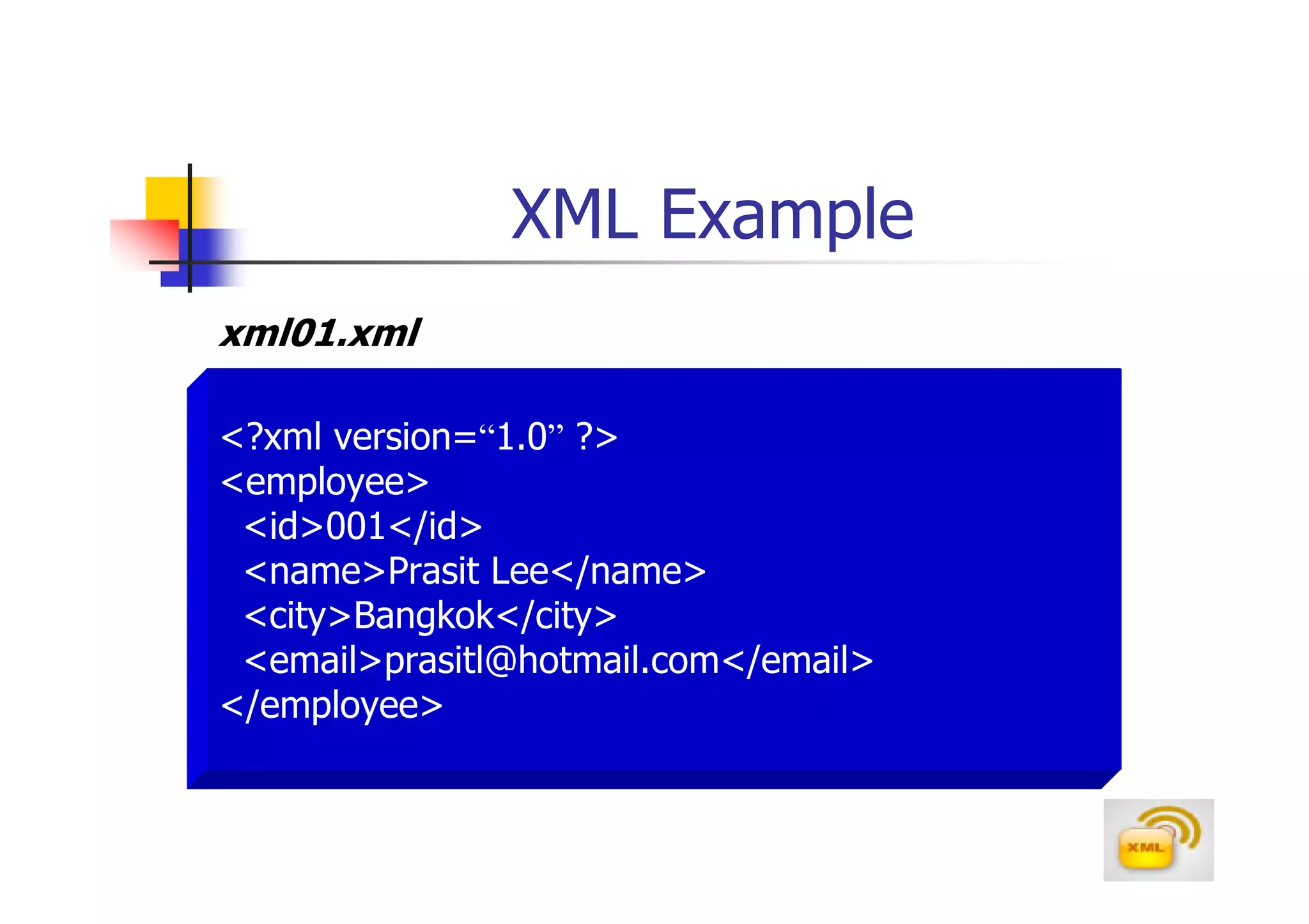 XML Example
xml01.xml

<?xml version=“1.0” ?>
<employee>
 <id>001</id>
 <name>Prasit Lee</name>
 <city>Bangkok</city>
 <email>prasitl@hotmail.com</email>
</employee>
 