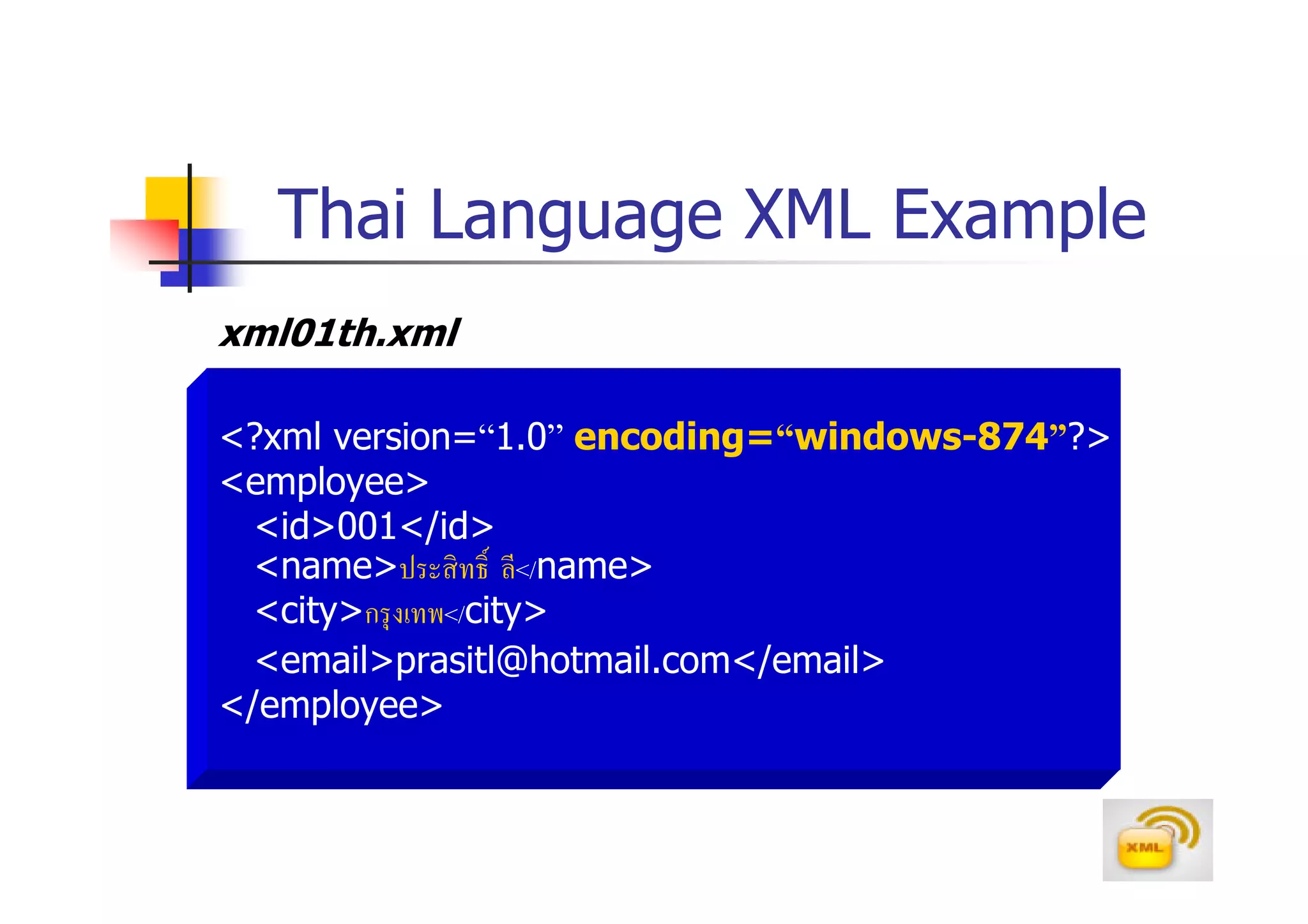 Thai Language XML Example
xml01th.xml

<?xml version=“1.0” encoding=“windows-874”?>
<employee>
  <id>001</id>
  <name>ประสิ ทธิ ลี</name>
  <city>กรุ งเทพ</city>
  <email>prasitl@hotmail.com</email>
</employee>
 