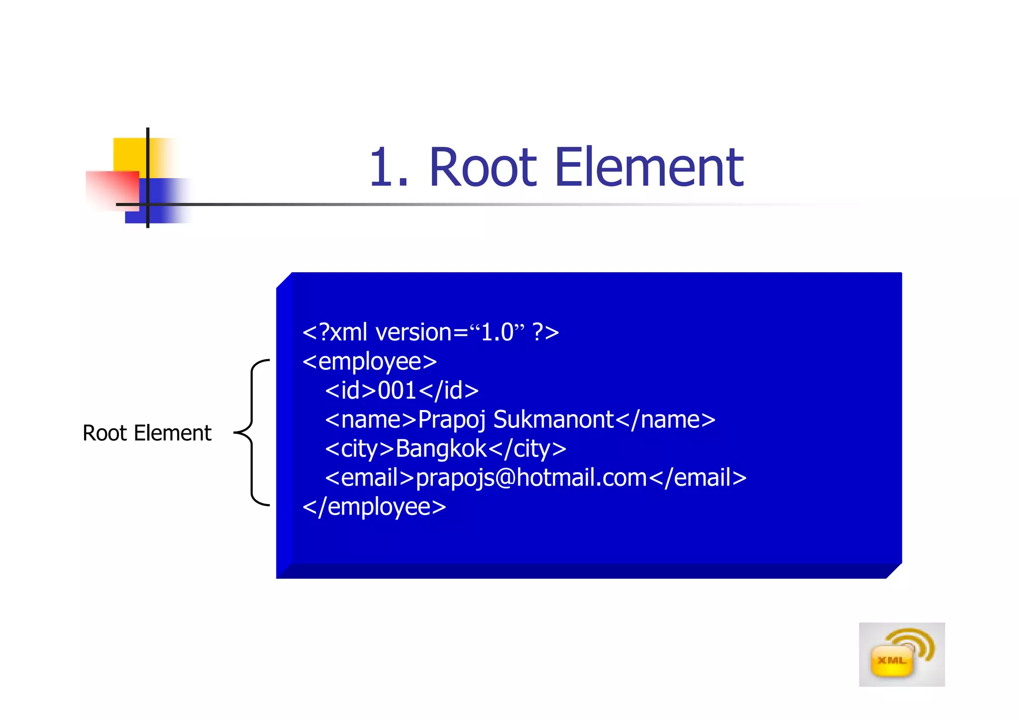 1. Root Element

               <?xml version=“1.0” ?>
               <employee>
                 <id>001</id>
                 <name>Prapoj Sukmanont</name>
Root Element
                 <city>Bangkok</city>
                 <email>prapojs@hotmail.com</email>
               </employee>
 