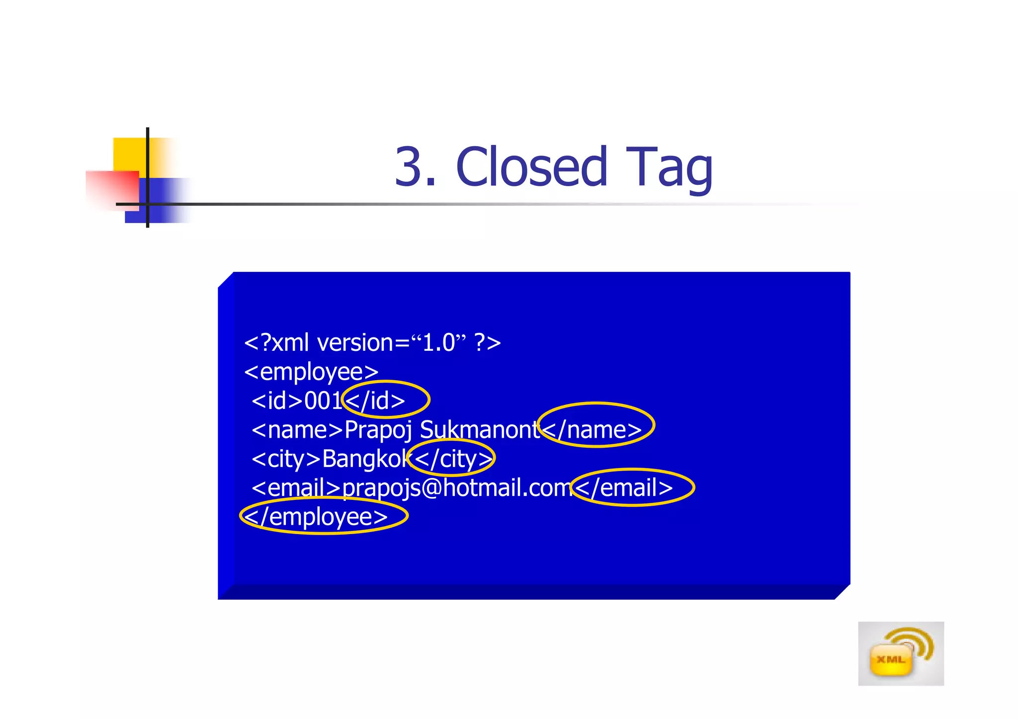 3. Closed Tag


<?xml version=“1.0” ?>
<employee>
<id>001</id>
<name>Prapoj Sukmanont</name>
<city>Bangkok</city>
<email>prapojs@hotmail.com</email>
</employee>
 