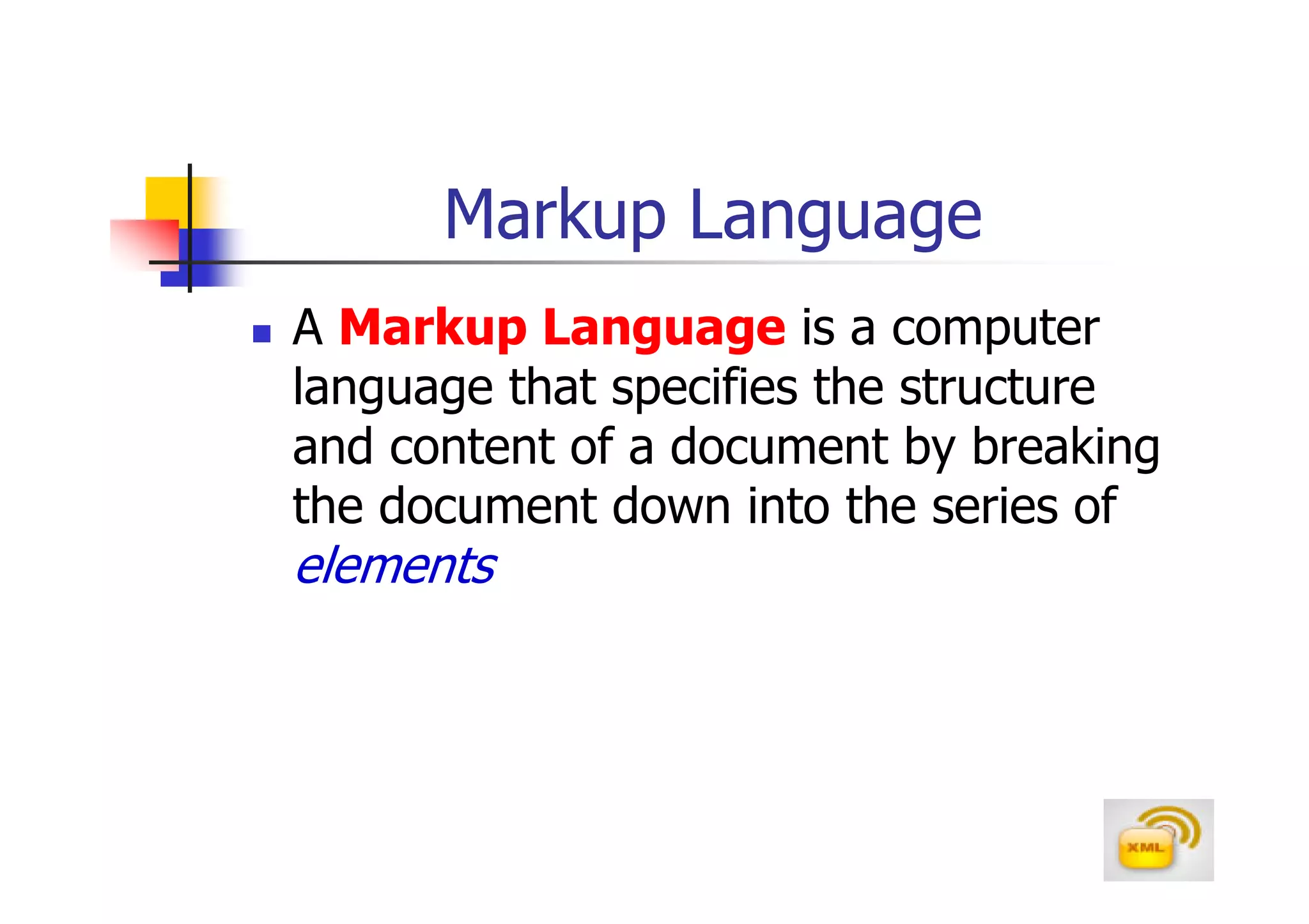 Markup Language
A Markup Language is a computer
language that specifies the structure
and content of a document by breaking
the document down into the series of
elements
 