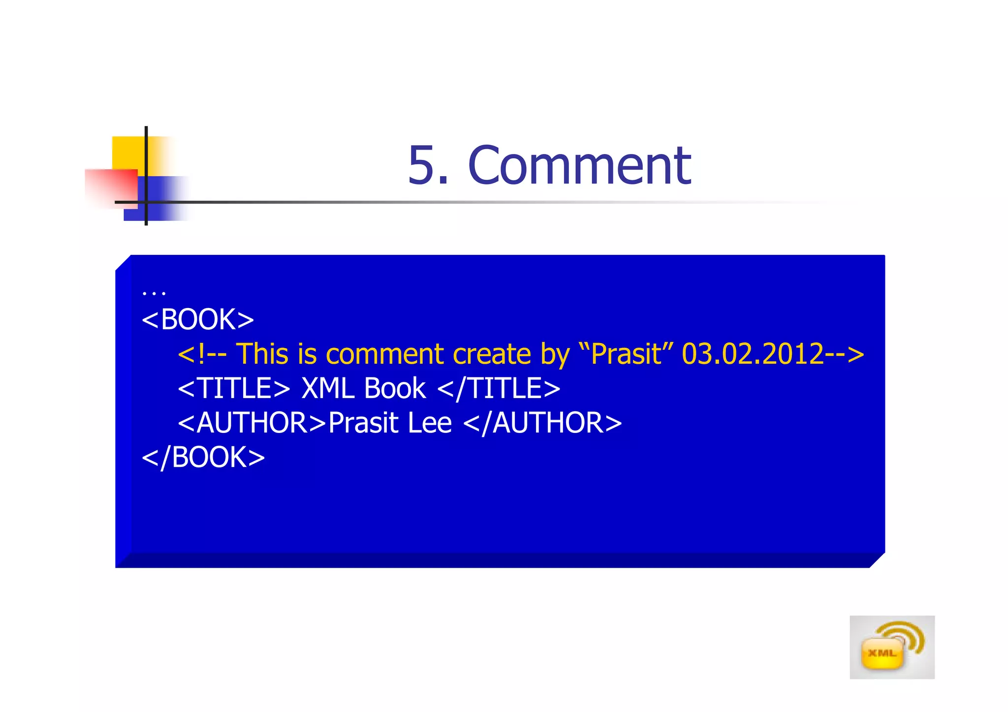 5. Comment

…
<BOOK>
  <!-- This is comment create by “Prasit” 03.02.2012-->
  <TITLE> XML Book </TITLE>
  <AUTHOR>Prasit Lee </AUTHOR>
</BOOK>
 