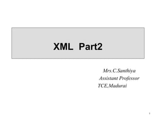 1
XML Part2
Mrs.C.Santhiya
Assistant Professor
TCE,Madurai
 
