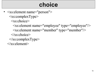 choice
• <xs:element name="person">
  <xs:complexType>
    <xs:choice>
      <xs:element name="employee" type="employee"/>
      <xs:element name="member" type="member"/>
    </xs:choice>
  </xs:complexType>
</xs:element>
16
 