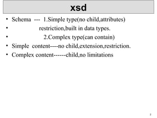 xsd
• Schema --- 1.Simple type(no child,attributes)
• restriction,built in data types.
• 2.Complex type(can contain)
• Simple content----no child,extension,restriction.
• Complex content------child,no limitations
2
 