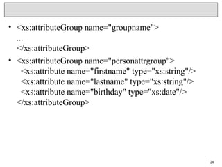 • <xs:attributeGroup name="groupname">
...
</xs:attributeGroup>
• <xs:attributeGroup name="personattrgroup">
  <xs:attribute name="firstname" type="xs:string"/>
  <xs:attribute name="lastname" type="xs:string"/>
  <xs:attribute name="birthday" type="xs:date"/>
</xs:attributeGroup>
24
 
