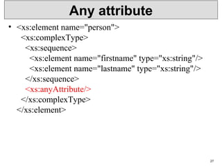 Any attribute
• <xs:element name="person">
  <xs:complexType>
    <xs:sequence>
      <xs:element name="firstname" type="xs:string"/>
      <xs:element name="lastname" type="xs:string"/>
    </xs:sequence>
    <xs:anyAttribute/>
  </xs:complexType>
</xs:element>
27
 