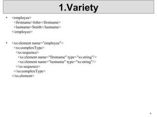1.Variety
• <employee>
  <firstname>John</firstname>
  <lastname>Smith</lastname>
</employee>
• <xs:element name="employee">
  <xs:complexType>
    <xs:sequence>
      <xs:element name="firstname" type="xs:string"/>
      <xs:element name="lastname" type="xs:string"/>
    </xs:sequence>
  </xs:complexType>
</xs:element>
9
 