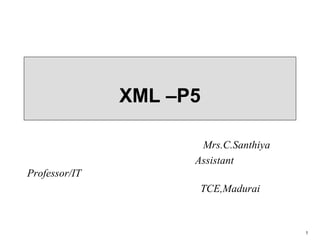 1
XML –P5
Mrs.C.Santhiya
Assistant
Professor/IT
TCE,Madurai
 