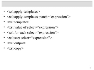 • <xsl:apply-templates>
• <xsl:apply-templates match=“expression”>
• <xsl:template>
• <xsl:value of select=“expression”>
• <xsl:for each select=“expression”>
• <xsl:sort select=“expression”>
• <xsl:output>
• <xsl:copy>
6
 