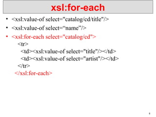 xsl:for-each
• <xsl:value-of select="catalog/cd/title"/>
• <xsl:value-of select=“name”/>
• <xsl:for-each select="catalog/cd">
<tr>
<td><xsl:value-of select="title"/></td>
<td><xsl:value-of select="artist"/></td>
</tr>
</xsl:for-each>
8
 