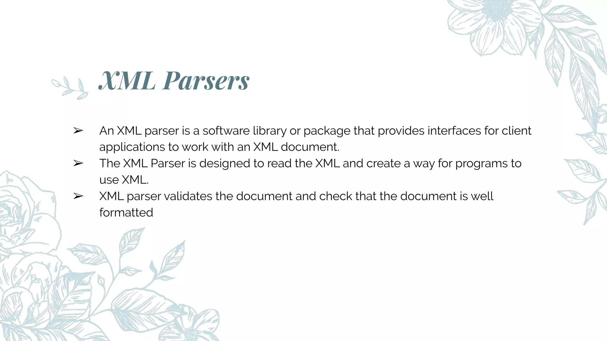 XML Parsers
➢ An XML parser is a software library or package that provides interfaces for client
applications to work with an XML document.
➢ The XML Parser is designed to read the XML and create a way for programs to
use XML.
➢ XML parser validates the document and check that the document is well
formatted
 