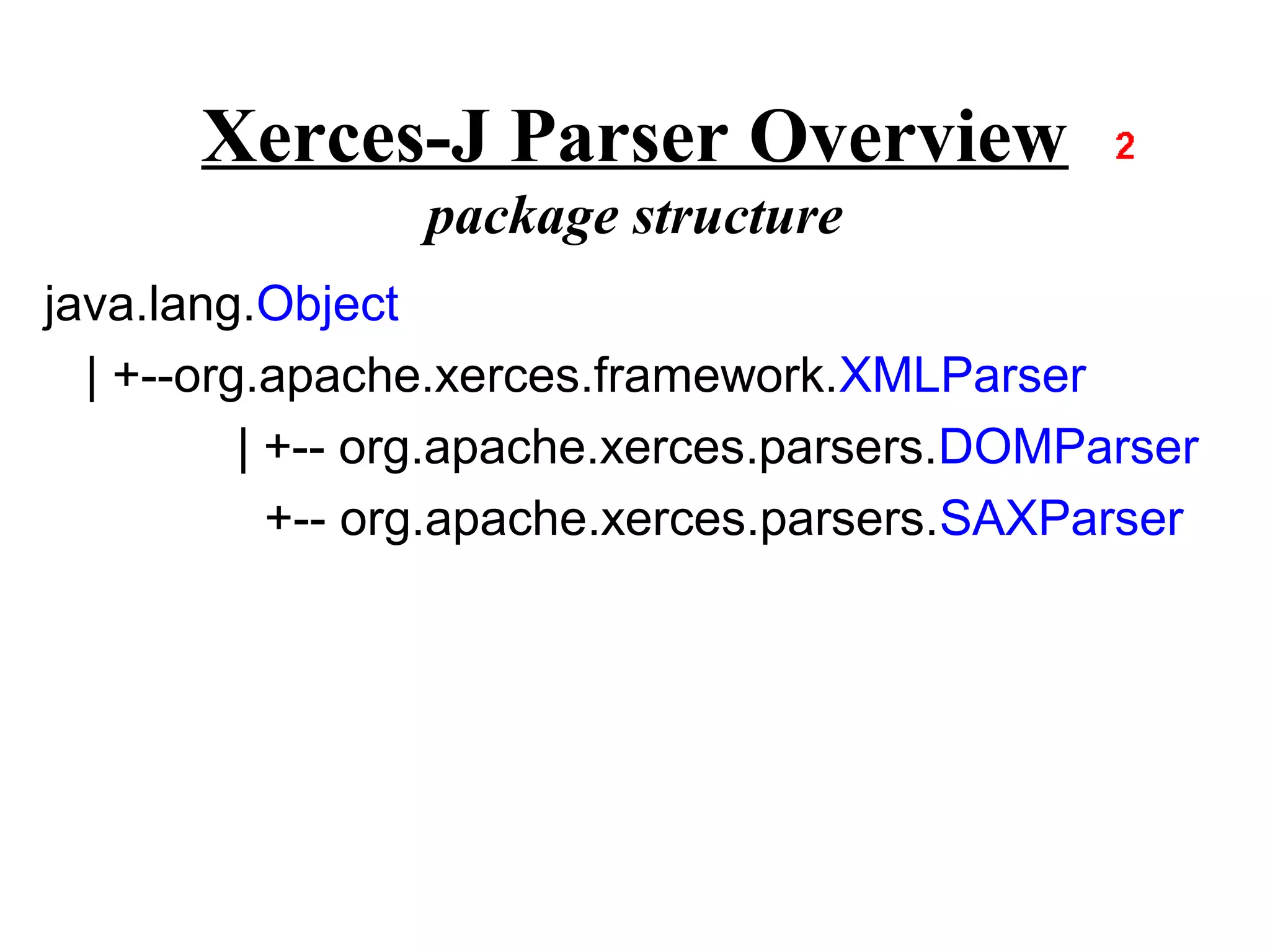 Xerces-J Parser Overview
                package structure
java.lang.Object
  | +--org.apache.xerces.framework.XMLParser
          | +-- org.apache.xerces.parsers.DOMParser
            +-- org.apache.xerces.parsers.SAXParser
 